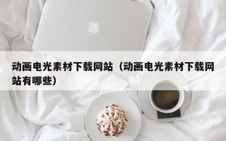 武威动画电光素材下载网站（动画电光素材下载网站有哪些）