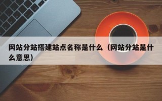 武威网站分站搭建站点名称是什么（网站分站是什么意思）