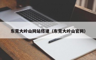 武威东莞大岭山网站搭建（东莞大岭山官网）