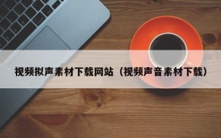 武威视频拟声素材下载网站（视频声音素材下载）