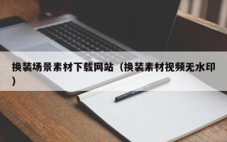 武威换装场景素材下载网站（换装素材视频无水印）