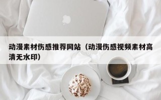 武威动漫素材伤感推荐网站（动漫伤感视频素材高清无水印）