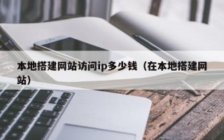 武威本地搭建网站访问ip多少钱（在本地搭建网站）
