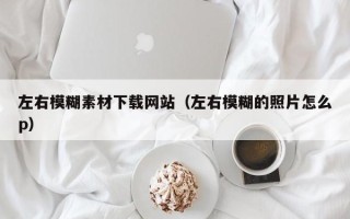 武威左右模糊素材下载网站（左右模糊的照片怎么p）