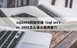 武威sql2008网站搭建（sql server 2008怎么建立服务器?）