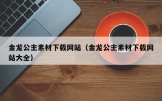 武威金龙公主素材下载网站（金龙公主素材下载网站大全）