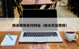 武威换水视频素材网站（换水实验视频）