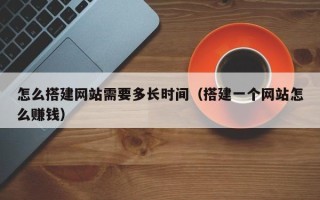 武威怎么搭建网站需要多长时间（搭建一个网站怎么赚钱）