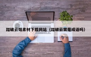 武威踏破云烟素材下载网站（踏破云霄是成语吗）