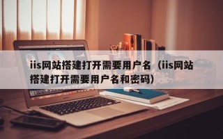 武威iis网站搭建打开需要用户名（iis网站搭建打开需要用户名和密码）