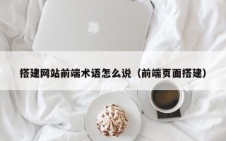 武威搭建网站前端术语怎么说（前端页面搭建）