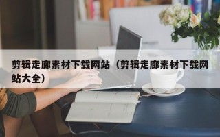 武威剪辑走廊素材下载网站（剪辑走廊素材下载网站大全）