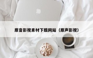 武威原音影视素材下载网站（原声影视）