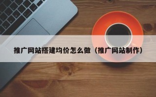 武威推广网站搭建均价怎么做（推广网站制作）