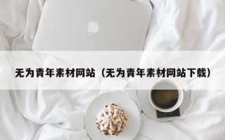 武威无为青年素材网站（无为青年素材网站下载）