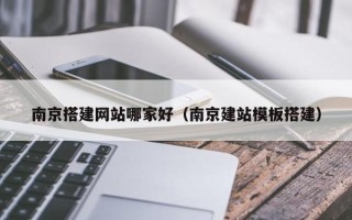 武威南京搭建网站哪家好（南京建站模板搭建）