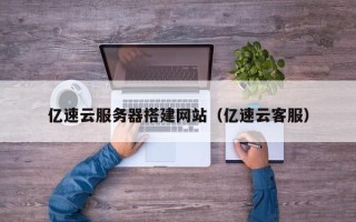 武威亿速云服务器搭建网站（亿速云客服）