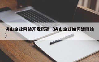 武威佛山企业网站开发搭建（佛山企业如何建网站）