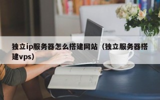 武威独立ip服务器怎么搭建网站（独立服务器搭建vps）