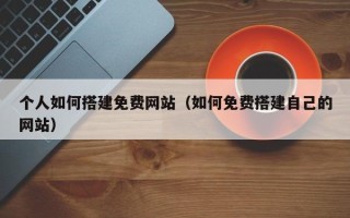 武威个人如何搭建免费网站（如何免费搭建自己的网站）