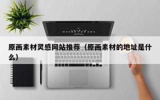 武威原画素材灵感网站推荐（原画素材的地址是什么）
