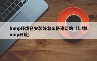 武威lnmp环境已安装好怎么搭建网站（卸载lnmp环境）