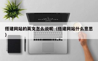 武威搭建网站的英文怎么说呢（搭建网站什么意思）