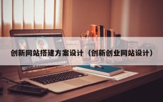 武威创新网站搭建方案设计（创新创业网站设计）