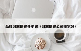 武威品牌网站搭建多少钱（网站搭建公司哪家好）
